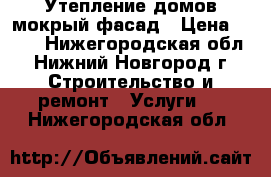 Утепление домов-мокрый фасад › Цена ­ 750 - Нижегородская обл., Нижний Новгород г. Строительство и ремонт » Услуги   . Нижегородская обл.